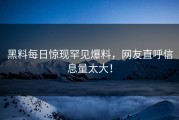 黑料每日惊现罕见爆料，网友直呼信息量太大！