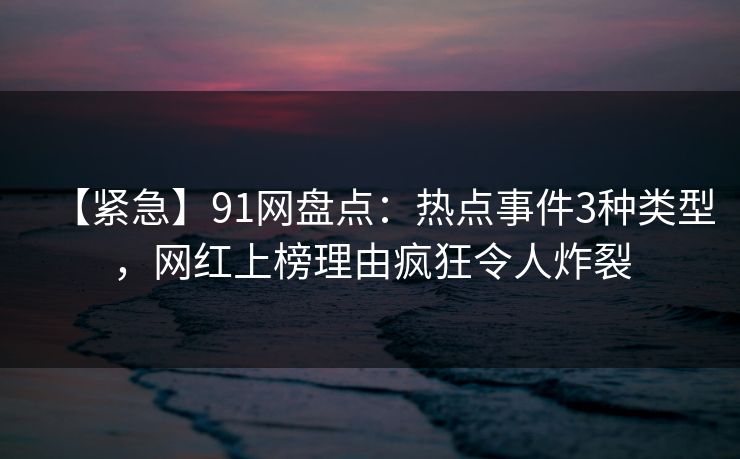 【紧急】91网盘点：热点事件3种类型，网红上榜理由疯狂令人炸裂