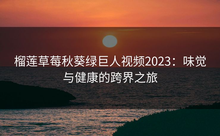 榴莲草莓秋葵绿巨人视频2023:味觉与健康的跨界之旅 榴莲草莓秋葵绿巨人视频2023:味觉与健康的跨界之旅