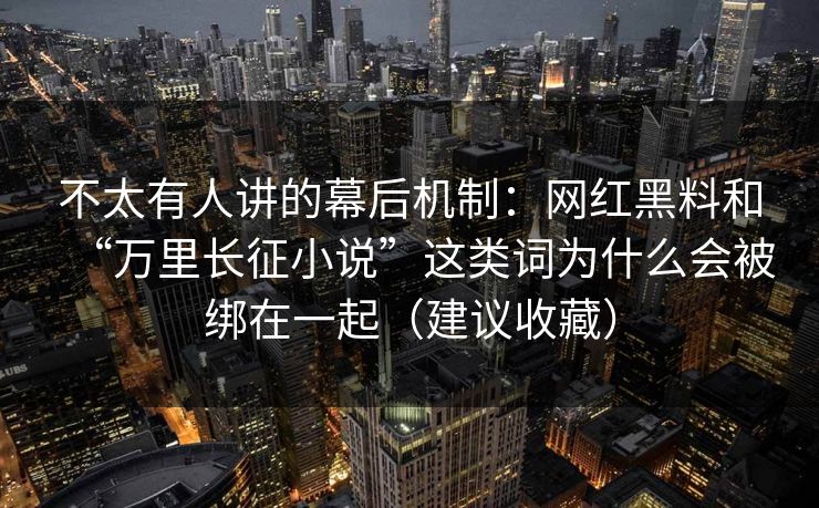 不太有人讲的幕后机制：网红黑料和“万里长征小说”这类词为什么会被绑在一起（建议收藏）