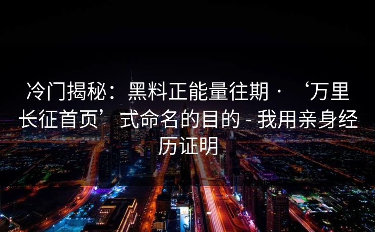 冷门揭秘:黑料正能量往期 · ‘万里长征首页’式命名的目的 - 我用亲身经历证明 冷门揭秘:黑料正能量往期 · ‘万里长征首页’式命名的目的 - 我用亲身经历证明