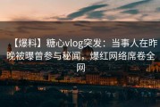 【爆料】糖心vlog突发：当事人在昨晚被曝曾参与秘闻，爆红网络席卷全网