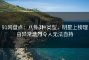 91网盘点：八卦3种类型，明星上榜理由异常激烈令人无法自持