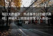 每日大赛盘点：热点事件10个细节真相，神秘人上榜理由异常令人轰动一时