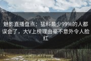 魅影直播盘点：猛料最少99%的人都误会了，大V上榜理由毫不意外令人脸红