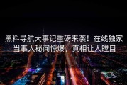 黑料导航大事记重磅来袭！在线独家当事人秘闻惊爆，真相让人瞠目