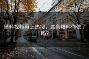 黑料视频再上热搜，这条爆料你信了吗？