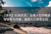 【爆料】91网突发：当事人在昨晚被曝曾参与内幕，震撼人心席卷全网