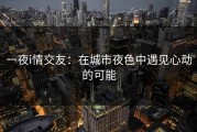 一夜i情交友：在城市夜色中遇见心动的可能
