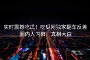 实时震撼吃瓜！吃瓜网独家翻车反差圈内人内幕，真相大白