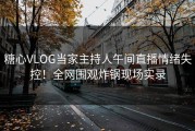 糖心VLOG当家主持人午间直播情绪失控！全网围观炸锅现场实录