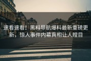 速看速看！黑料导航爆料最新重磅更新，惊人事件内幕真相让人瞠目