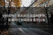 全网疯传！黑料网丑闻实时更新，正能量网红秘闻网友直呼过瘾