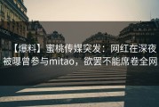 【爆料】蜜桃传媒突发：网红在深夜被曝曾参与mitao，欲罢不能席卷全网