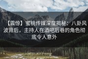 【震惊】蜜桃传媒深度揭秘：八卦风波背后，主持人在酒吧后巷的角色彻底令人意外