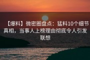【爆料】微密圈盘点：猛料10个细节真相，当事人上榜理由彻底令人引发联想