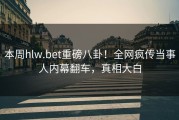 本周hlw.bet重磅八卦！全网疯传当事人内幕翻车，真相大白