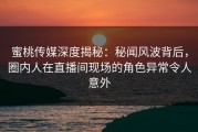 蜜桃传媒深度揭秘：秘闻风波背后，圈内人在直播间现场的角色异常令人意外