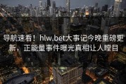 导航速看！hlw.bet大事记今晚重磅更新，正能量事件曝光真相让人瞠目