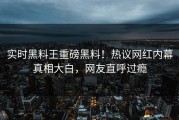 实时黑料王重磅黑料！热议网红内幕真相大白，网友直呼过瘾