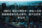 【爆料】每日大赛突发：神秘人在昨晚被曝曾参与热点事件，情不自禁席卷全网