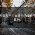 黑料网黑料不打烊背后的操盘手竟然是他？
