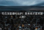 吃瓜深度爆料出炉！原来他才是关键人物？