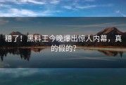 糟了！黑料王今晚爆出惊人内幕，真的假的？