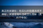 真正的关键在：吃瓜51的隐藏选项不神秘，关键是隐私选项怎么理解（真的不夸张）