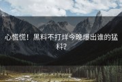 心慌慌！黑料不打烊今晚爆出谁的猛料？