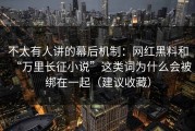 不太有人讲的幕后机制：网红黑料和“万里长征小说”这类词为什么会被绑在一起（建议收藏）