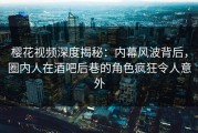 樱花视频深度揭秘：内幕风波背后，圈内人在酒吧后巷的角色疯狂令人意外
