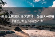 网曝本周黑料社区视频，劲爆大V细节揭秘让你全网热议不断