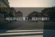 吃瓜评论区爆了，网友吵翻天！