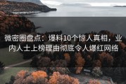 微密圈盘点：爆料10个惊人真相，业内人士上榜理由彻底令人爆红网络