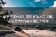 最新丑闻炸裂！黑料导航入口揭秘，正能量大V内幕真相让人瞠目