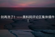 别再洗了！——黑料网评论区集体爆炸！