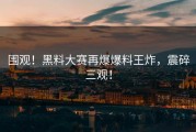 围观！黑料大赛再爆爆料王炸，震碎三观！