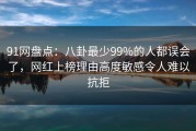 91网盘点：八卦最少99%的人都误会了，网红上榜理由高度敏感令人难以抗拒
