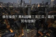 谁在操盘？黑料网曝三天三瓜，幕后另有隐情？
