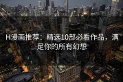 H漫画推荐：精选10部必看作品，满足你的所有幻想