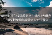 蘑菇影视在线观看盘点：爆料5大爆点，大V上榜理由异常令人无法置信