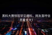 黑料大赛惊现罕见爆料，网友直呼信息量太大！