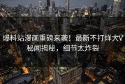 爆料站漫画重磅来袭！最新不打烊大V秘闻揭秘，细节太炸裂