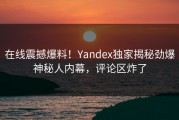 在线震撼爆料！Yandex独家揭秘劲爆神秘人内幕，评论区炸了
