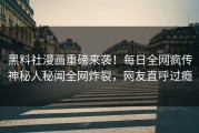 黑料社漫画重磅来袭！每日全网疯传神秘人秘闻全网炸裂，网友直呼过瘾