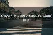 你敢信？吃瓜爆料内容居然涉及X年前旧事！