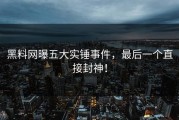 黑料网曝五大实锤事件，最后一个直接封神！
