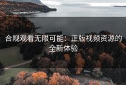 合规观看无限可能：正版视频资源的全新体验