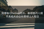 网曝每日heiliao吃瓜，震撼圈内人细节真相大白让你真相让人瞠目